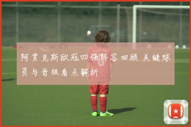 阿贾克斯欧冠四强阵容回顾 关键球员与晋级看点解析