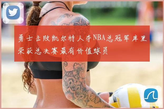 勇士击败凯尔特人夺NBA总冠军库里荣获总决赛最有价值球员