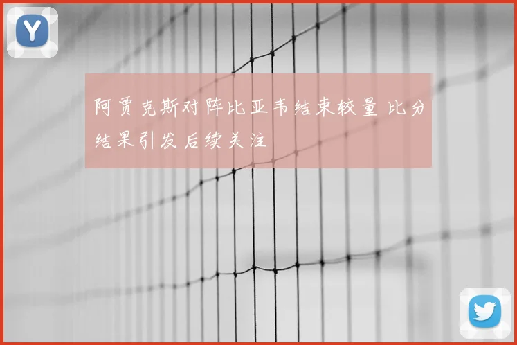 阿贾克斯对阵比亚韦结束较量 比分结果引发后续关注