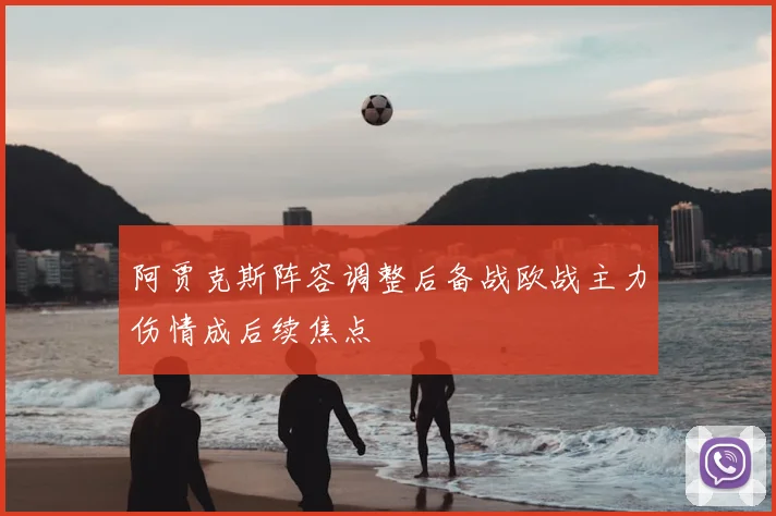 阿贾克斯阵容调整后备战欧战主力伤情成后续焦点