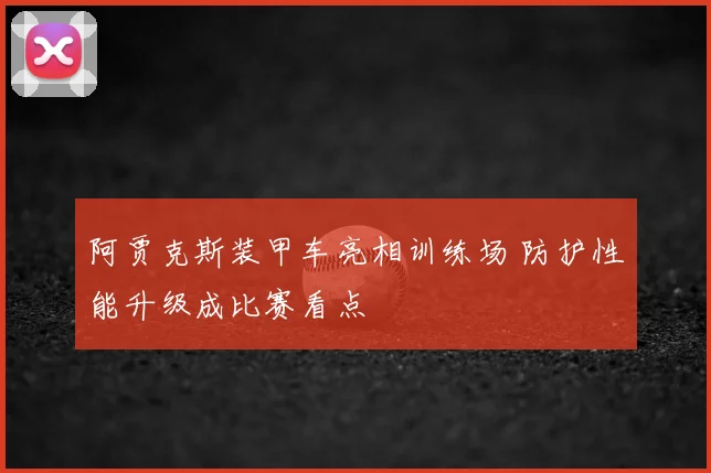 阿贾克斯装甲车亮相训练场 防护性能升级成比赛看点