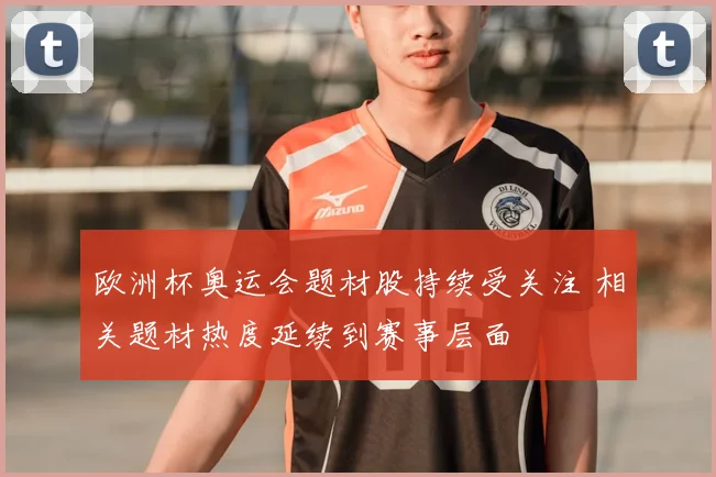 欧洲杯奥运会题材股持续受关注 相关题材热度延续到赛事层面