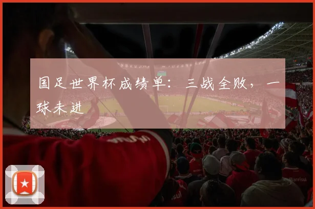 国足世界杯成绩单:三战全败,一球未进
