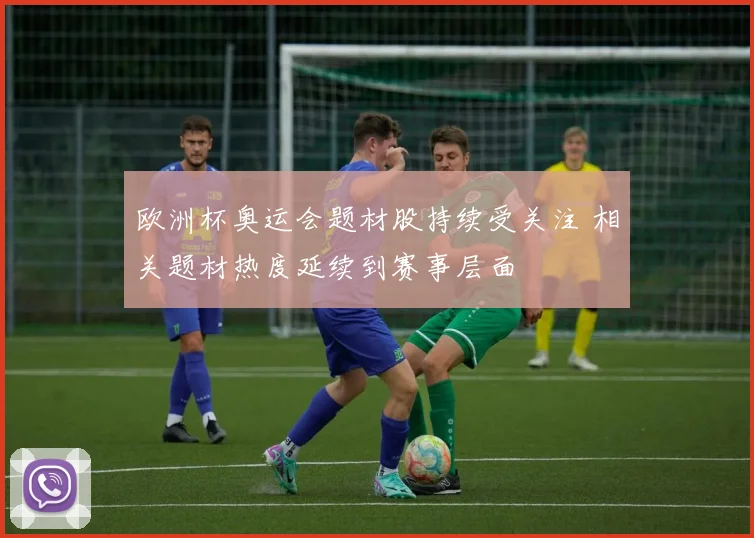 欧洲杯奥运会题材股持续受关注 相关题材热度延续到赛事层面