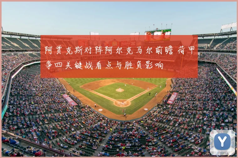 阿贾克斯对阵阿尔克马尔前瞻 荷甲争四关键战看点与胜负影响
