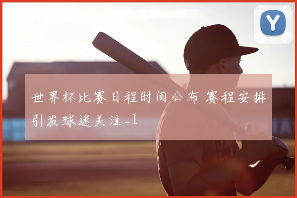 世界杯比赛日程时间公布 赛程安排引发球迷关注_1