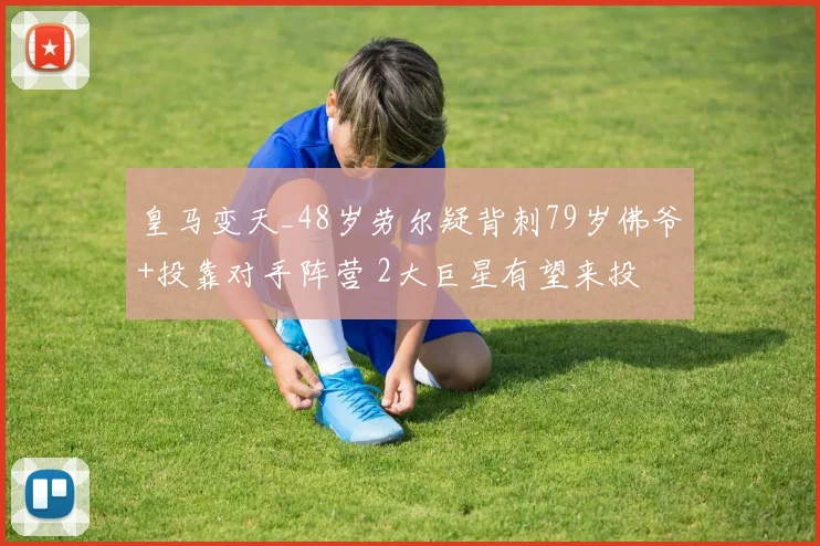 皇马变天_48岁劳尔疑背刺79岁佛爷+投靠对手阵营 2大巨星有望来投
