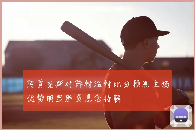 阿贾克斯对阵特温特比分预测主场优势明显胜负悬念待解