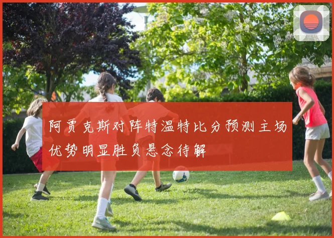 阿贾克斯对阵特温特比分预测主场优势明显胜负悬念待解