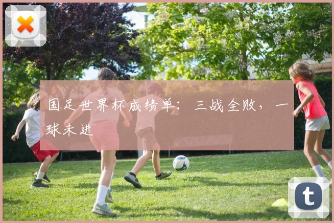 国足世界杯成绩单：三战全败，一球未进