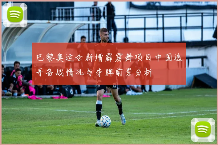 巴黎奥运会新增霹雳舞项目中国选手备战情况与夺牌前景分析
