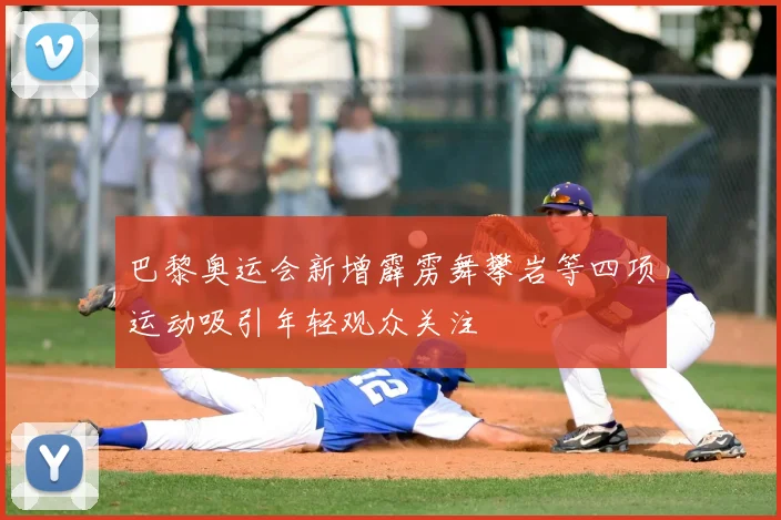 巴黎奥运会新增霹雳舞攀岩等四项运动吸引年轻观众关注