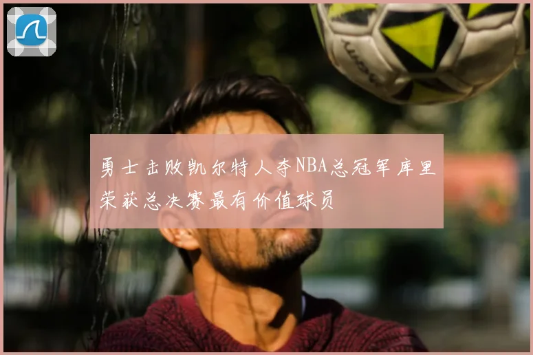 勇士击败凯尔特人夺NBA总冠军库里荣获总决赛最有价值球员