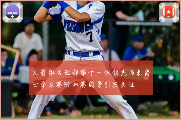 火箭排名西部第十一仅领先马刺爵士季后赛附加赛前景引发关注