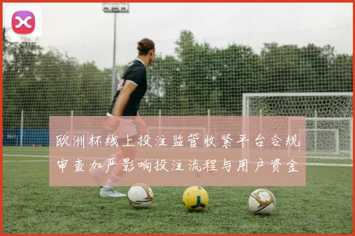 欧洲杯线上投注监管收紧平台合规审查加严影响投注流程与用户资金安全