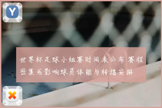 世界杯足球小组赛时间表公布 赛程密集或影响球员体能与转播安排