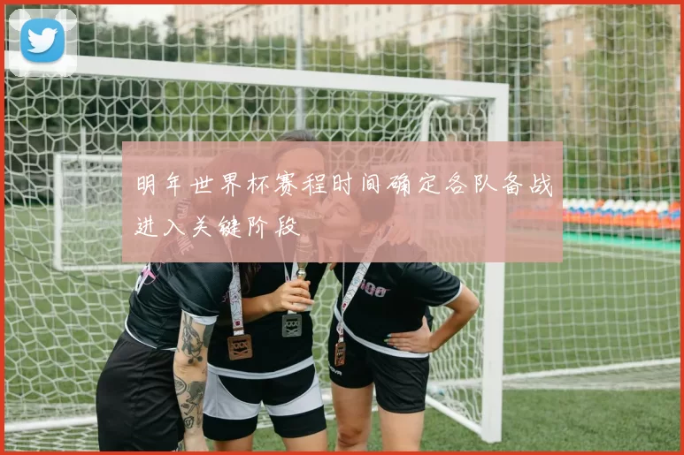 明年世界杯赛程时间确定各队备战进入关键阶段
