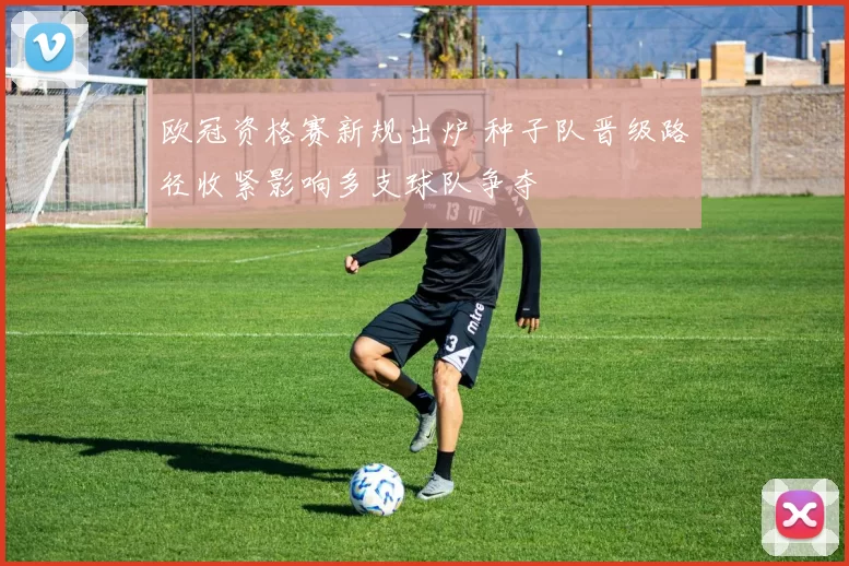 欧冠资格赛新规出炉 种子队晋级路径收紧影响多支球队争夺