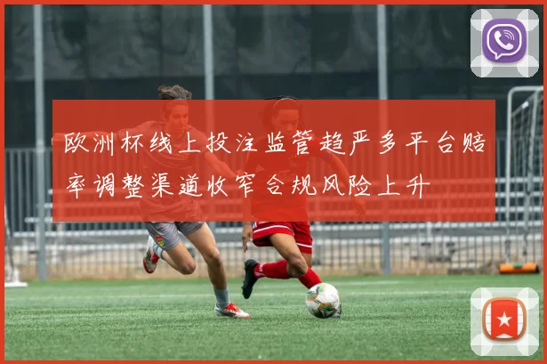 欧洲杯线上投注监管趋严多平台赔率调整渠道收窄合规风险上升