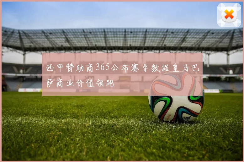 西甲赞助商365公布赛季数据皇马巴萨商业价值领跑