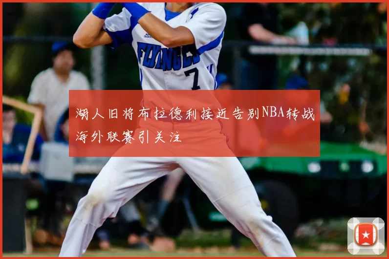 湖人旧将布拉德利接近告别NBA转战海外联赛引关注