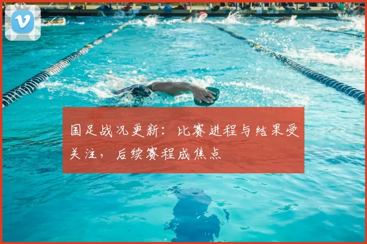 国足战况更新:比赛进程与结果受关注,后续赛程成焦点