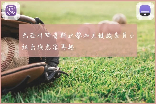 巴西对阵哥斯达黎加关键战告负小组出线悬念再起