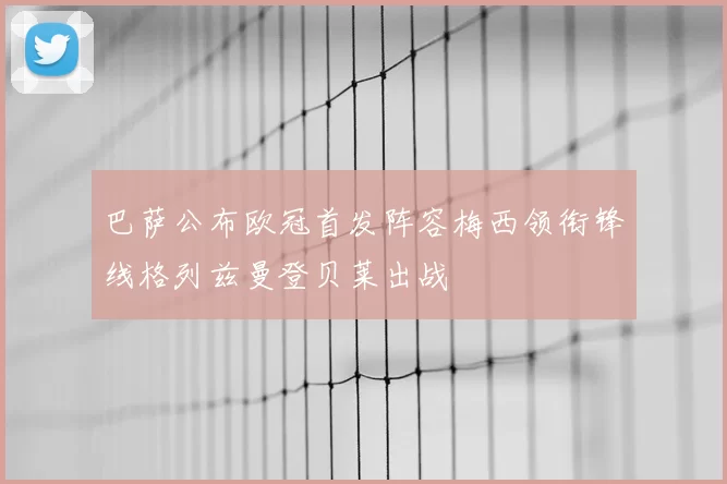 巴萨公布欧冠首发阵容梅西领衔锋线格列兹曼登贝莱出战