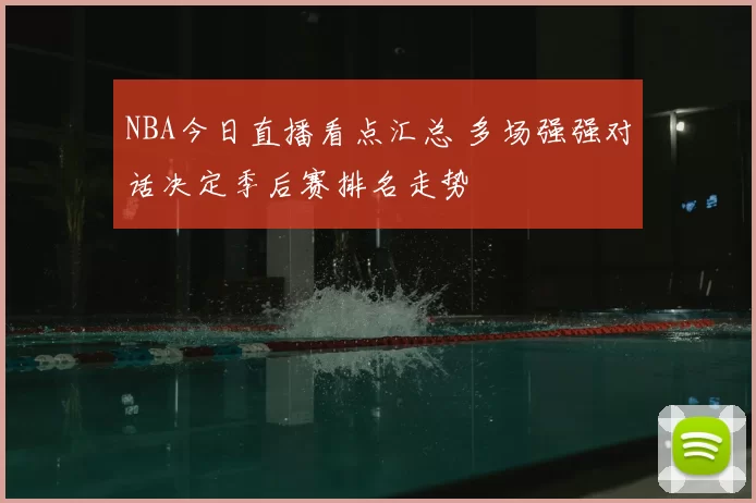 NBA今日直播看点汇总 多场强强对话决定季后赛排名走势