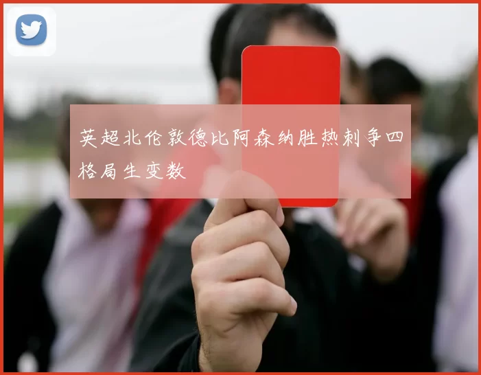 英超北伦敦德比阿森纳胜热刺争四格局生变数