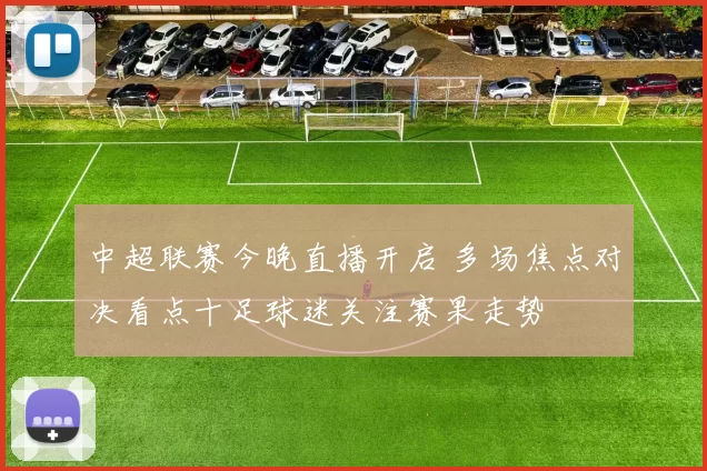 中超联赛今晚直播开启 多场焦点对决看点十足球迷关注赛果走势