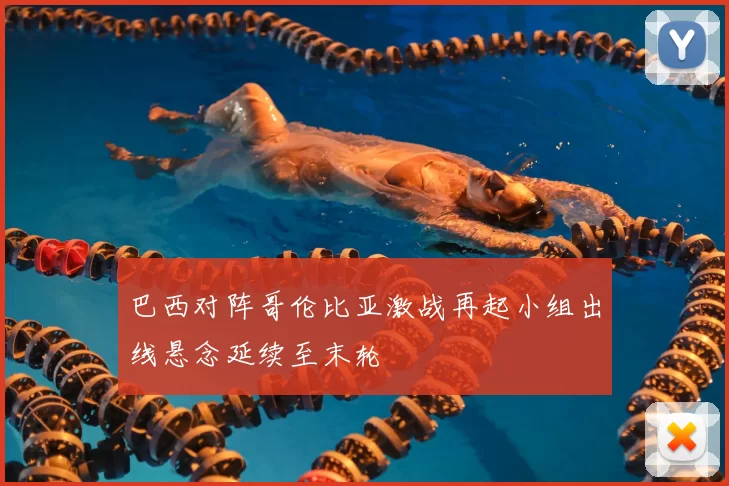 巴西对阵哥伦比亚激战再起小组出线悬念延续至末轮
