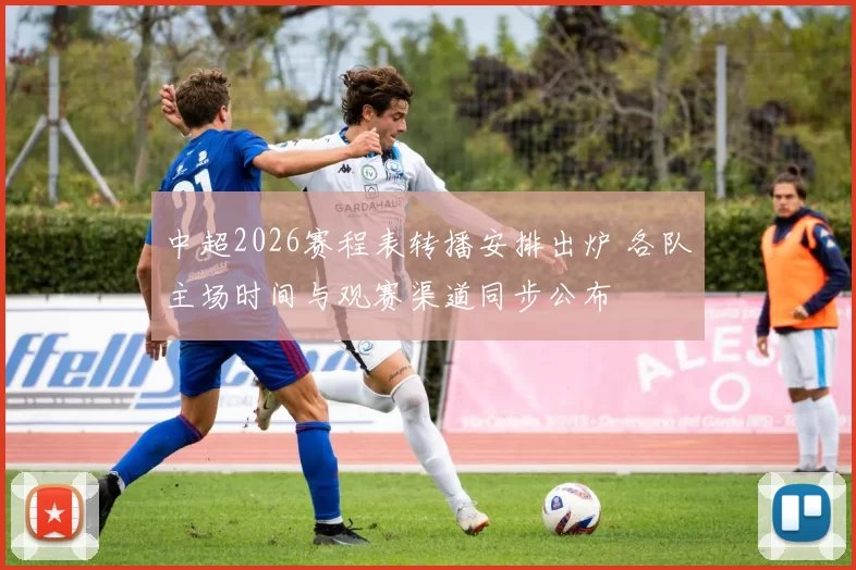 中超2026赛程表转播安排出炉 各队主场时间与观赛渠道同步公布