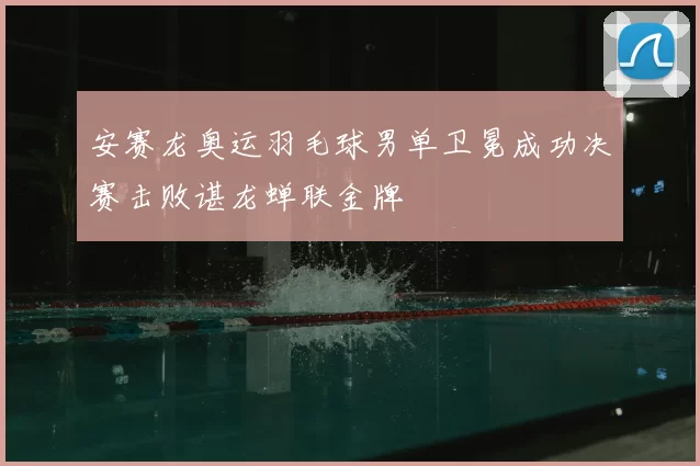 安赛龙奥运羽毛球男单卫冕成功决赛击败谌龙蝉联金牌