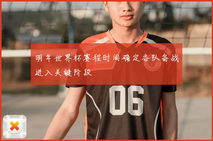 明年世界杯赛程时间确定各队备战进入关键阶段