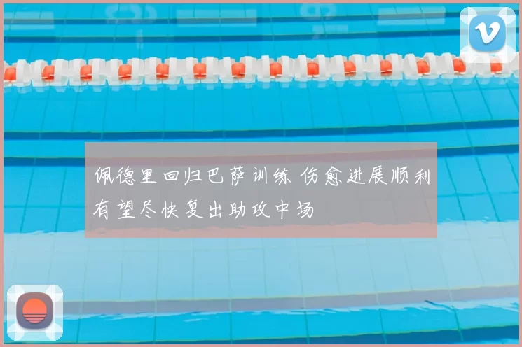 佩德里回归巴萨训练 伤愈进展顺利有望尽快复出助攻中场