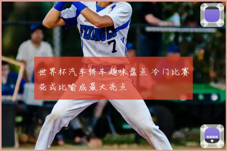 世界杯汽车轿车趣味盘点 冷门比赛花式比喻成最大亮点