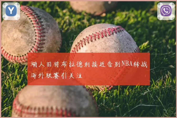 湖人旧将布拉德利接近告别NBA转战海外联赛引关注