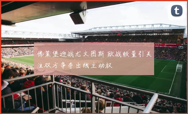 佛莱堡迎战尤文图斯 欧战较量引关注双方争夺出线主动权