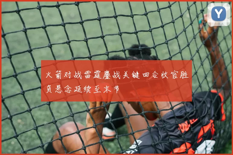 火箭对战雷霆鏖战关键回合收官胜负悬念延续至末节