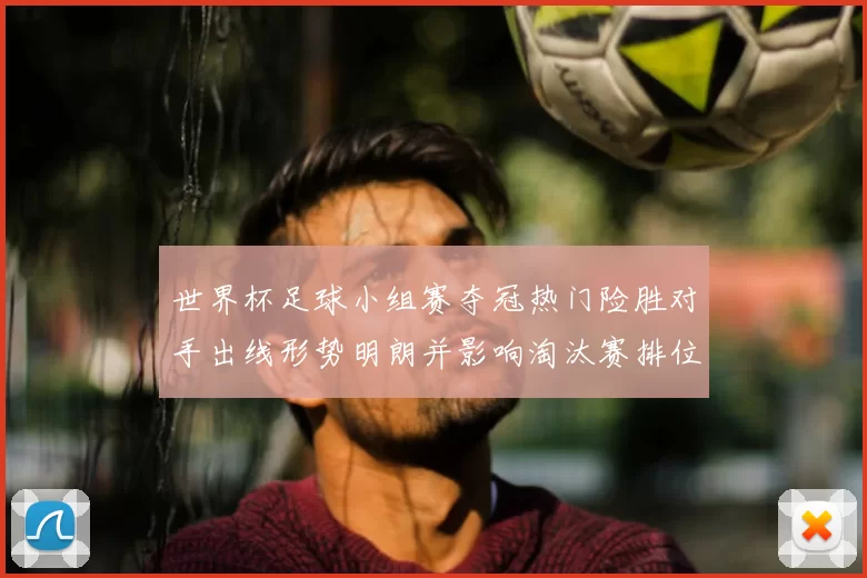 世界杯足球小组赛夺冠热门险胜对手出线形势明朗并影响淘汰赛排位