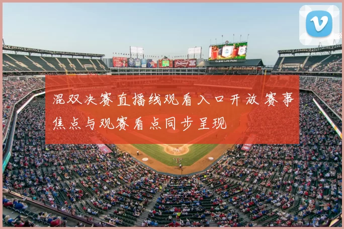 混双决赛直播线观看入口开放 赛事焦点与观赛看点同步呈现