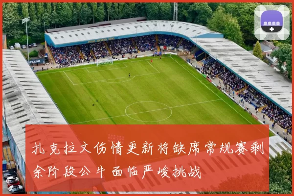扎克拉文伤情更新将缺席常规赛剩余阶段公牛面临严峻挑战