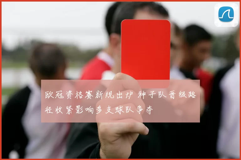 欧冠资格赛新规出炉 种子队晋级路径收紧影响多支球队争夺