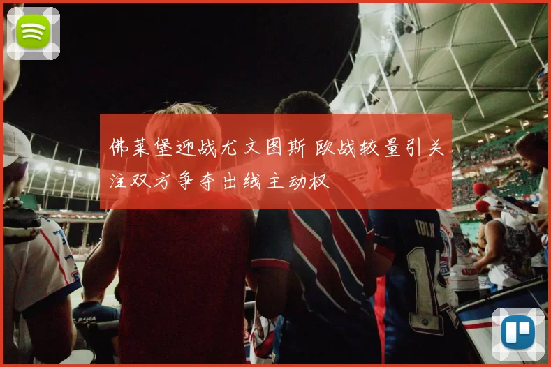 佛莱堡迎战尤文图斯 欧战较量引关注双方争夺出线主动权