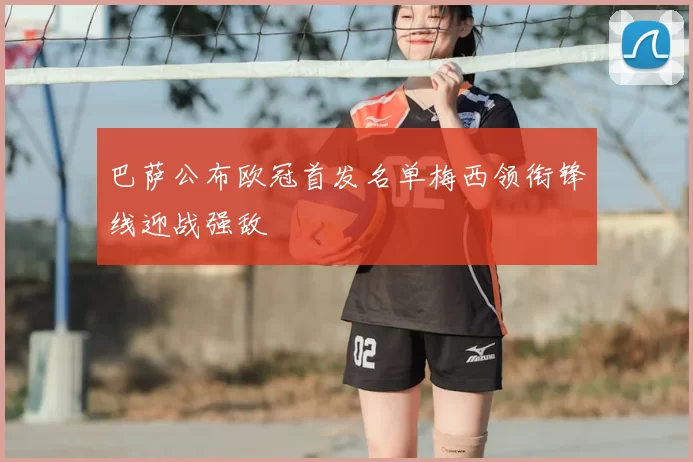 巴萨公布欧冠首发名单梅西领衔锋线迎战强敌