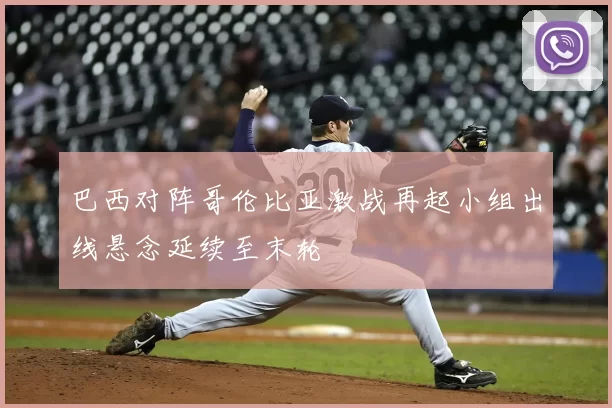 巴西对阵哥伦比亚激战再起小组出线悬念延续至末轮