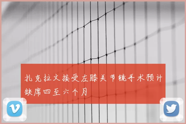 扎克拉文接受左膝关节镜手术预计缺席四至六个月