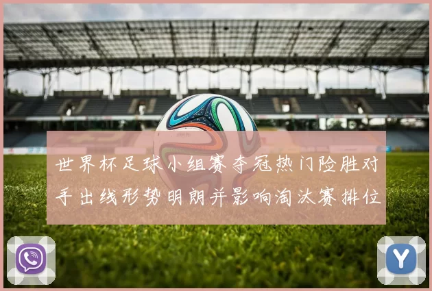 世界杯足球小组赛夺冠热门险胜对手出线形势明朗并影响淘汰赛排位