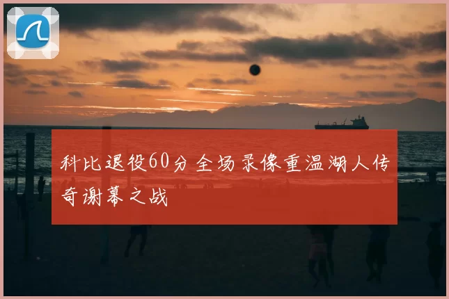科比退役60分全场录像重温湖人传奇谢幕之战
